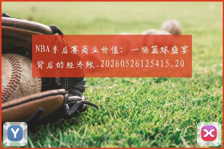 NBA季后赛商业价值：一场篮球盛宴背后的经济账_20260526125415_20260606165651