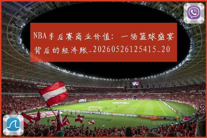 NBA季后赛商业价值:一场篮球盛宴背后的经济账_20260526125415_20260606165651