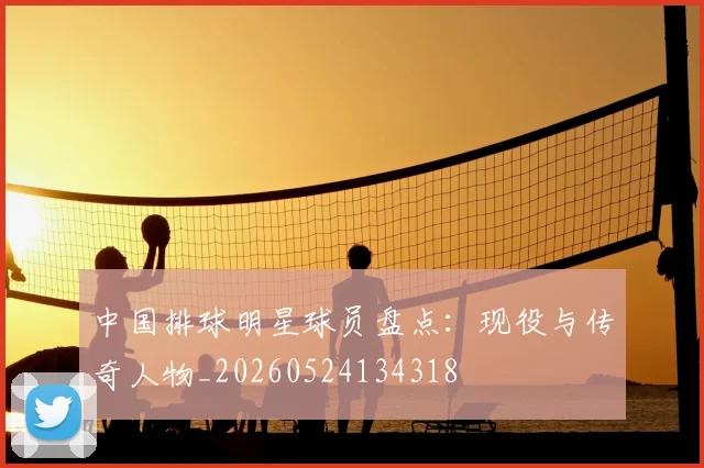中国排球明星球员盘点：现役与传奇人物_20260524134318