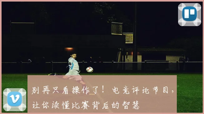别再只看操作了!电竞评论节目,让你读懂比赛背后的智慧
