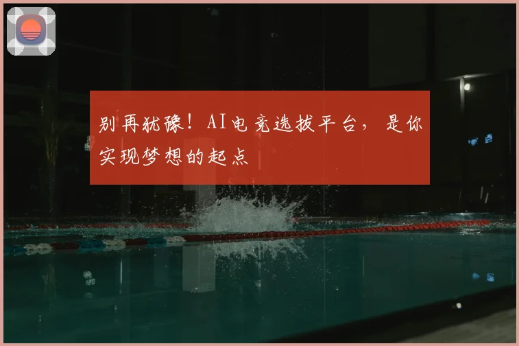 别再犹豫!AI电竞选拔平台,是你实现梦想的起点