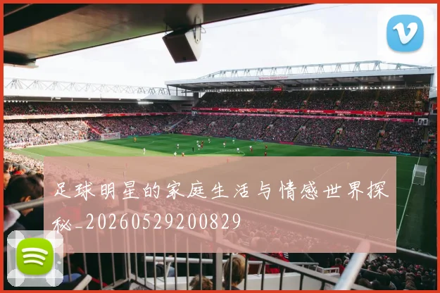 足球明星的家庭生活与情感世界探秘_20260529200829