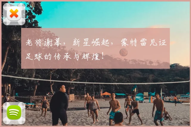 老将谢幕，新星崛起，蒙特雷见证足球的传承与辉煌！