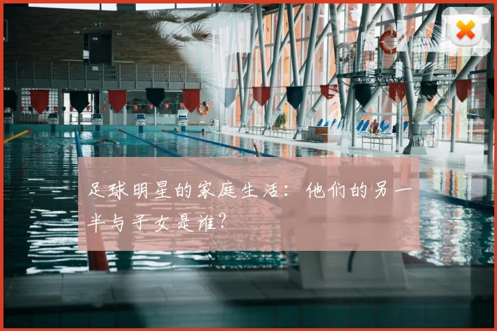 足球明星的家庭生活：他们的另一半与子女是谁？
