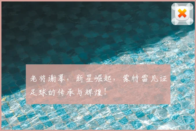 老将谢幕，新星崛起，蒙特雷见证足球的传承与辉煌！
