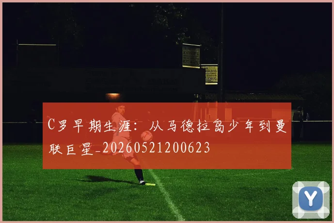 C罗早期生涯：从马德拉岛少年到曼联巨星_20260521200623