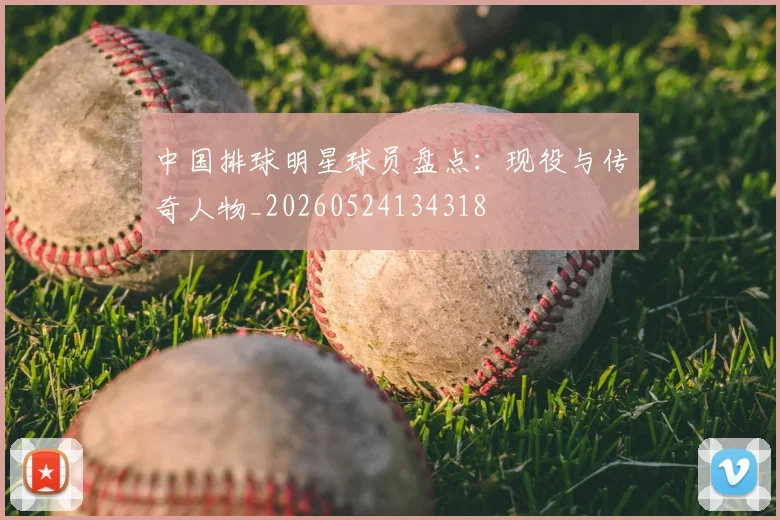 中国排球明星球员盘点:现役与传奇人物_20260524134318