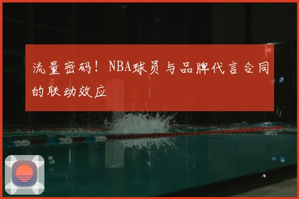 流量密码！NBA球员与品牌代言合同的联动效应