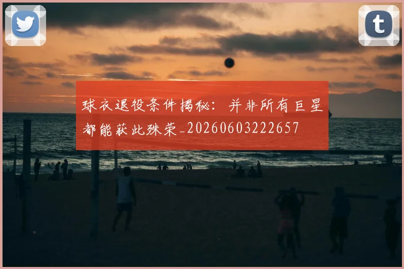 球衣退役条件揭秘：并非所有巨星都能获此殊荣_20260603222657