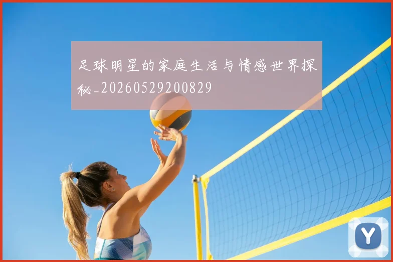 足球明星的家庭生活与情感世界探秘_20260529200829