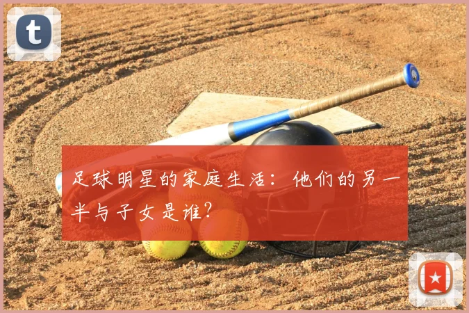 足球明星的家庭生活：他们的另一半与子女是谁？