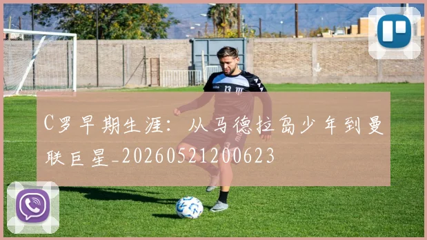 C罗早期生涯：从马德拉岛少年到曼联巨星_20260521200623
