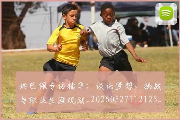 姆巴佩专访精华：谈论梦想、挑战与职业生涯规划_20260527112125_20260609132728